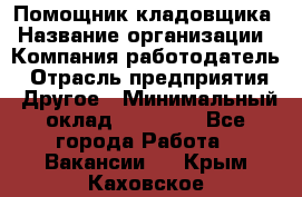 Помощник кладовщика › Название организации ­ Компания-работодатель › Отрасль предприятия ­ Другое › Минимальный оклад ­ 19 000 - Все города Работа » Вакансии   . Крым,Каховское